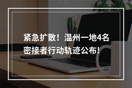紧急扩散！温州一地4名密接者行动轨迹公布!