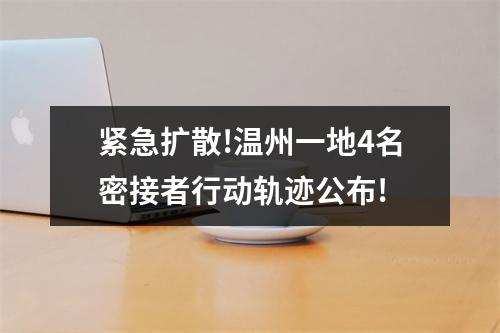 紧急扩散!温州一地4名密接者行动轨迹公布!