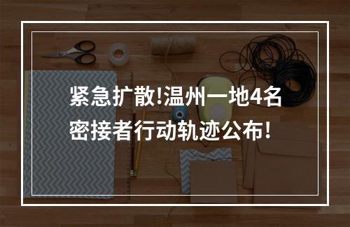 紧急扩散!温州一地4名密接者行动轨迹公布!