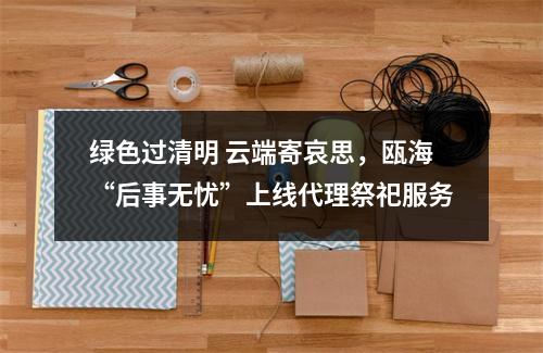 绿色过清明 云端寄哀思，瓯海“后事无忧”上线代理祭祀服务