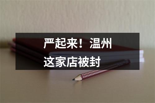 严起来！温州这家店被封