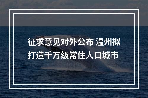 征求意见对外公布 温州拟打造千万级常住人口城市