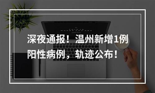 深夜通报！温州新增1例阳性病例，轨迹公布！