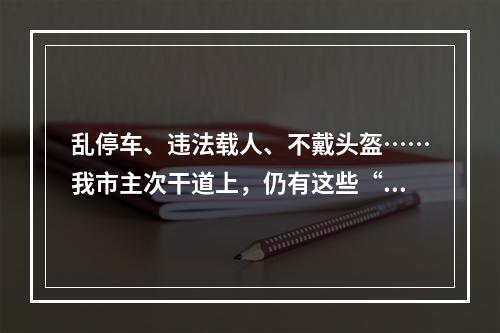乱停车、违法载人、不戴头盔……我市主次干道上，仍有这些“不文明”现象