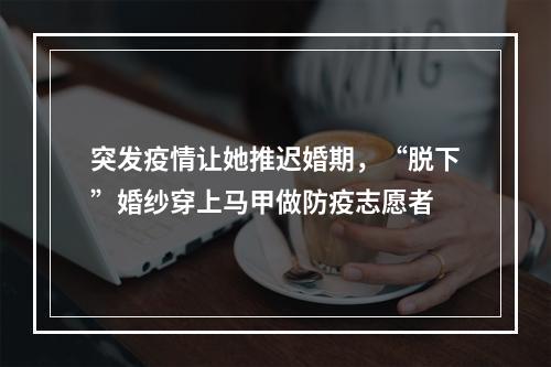 突发疫情让她推迟婚期，“脱下”婚纱穿上马甲做防疫志愿者