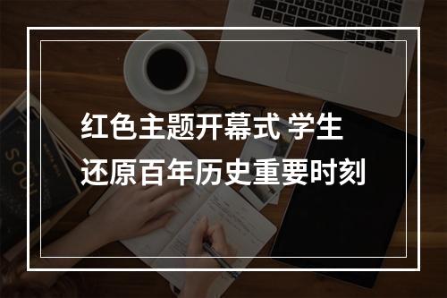 红色主题开幕式 学生还原百年历史重要时刻