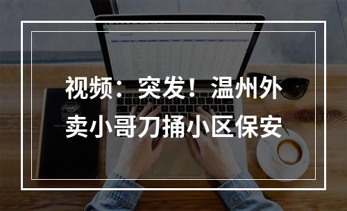 视频：突发！温州外卖小哥刀捅小区保安