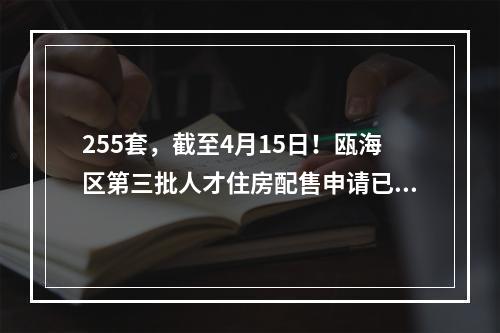 255套，截至4月15日！瓯海区第三批人才住房配售申请已开始