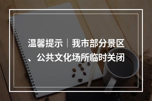 温馨提示｜我市部分景区、公共文化场所临时关闭