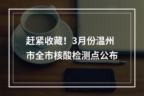 赶紧收藏！3月份温州市全市核酸检测点公布
