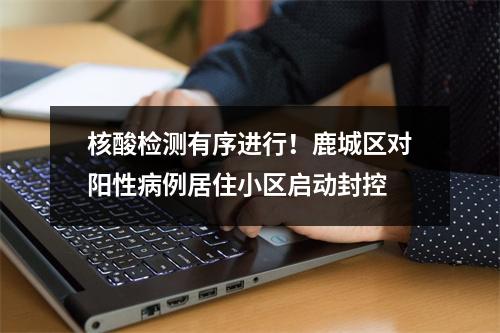 核酸检测有序进行！鹿城区对阳性病例居住小区启动封控