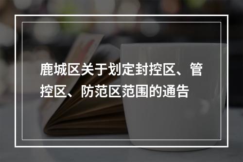鹿城区关于划定封控区、管控区、防范区范围的通告