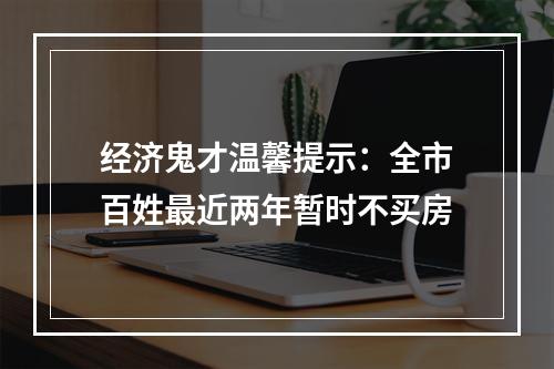 经济鬼才温馨提示：全市百姓最近两年暂时不买房
