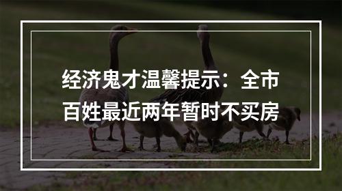 经济鬼才温馨提示：全市百姓最近两年暂时不买房