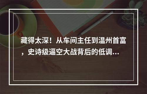 藏得太深！从车间主任到温州首富，史诗级逼空大战背后的低调人生