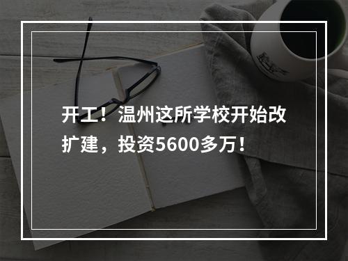 开工！温州这所学校开始改扩建，投资5600多万！