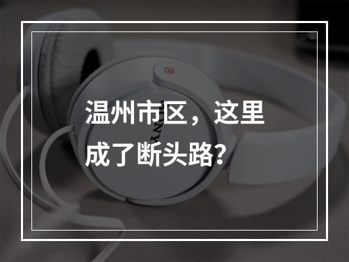 温州市区，这里成了断头路？