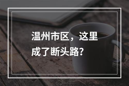 温州市区，这里成了断头路？