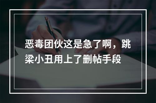 恶毒团伙这是急了啊，跳梁小丑用上了删帖手段