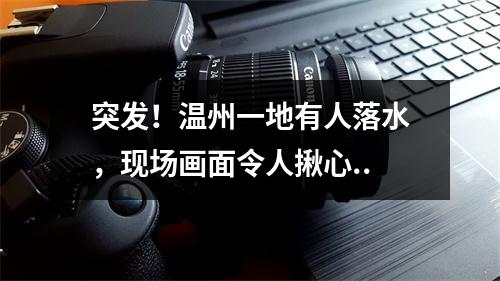 突发！温州一地有人落水，现场画面令人揪心..