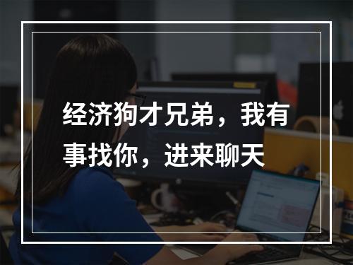 经济狗才兄弟，我有事找你，进来聊天
