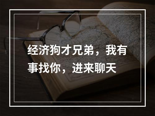 经济狗才兄弟，我有事找你，进来聊天