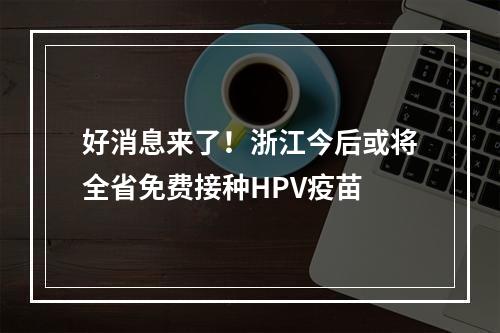 好消息来了！浙江今后或将全省免费接种HPV疫苗