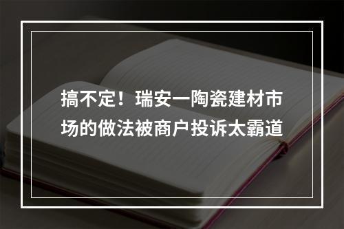搞不定！瑞安一陶瓷建材市场的做法被商户投诉太霸道