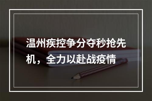 温州疾控争分夺秒抢先机，全力以赴战疫情