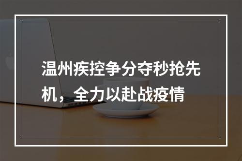 温州疾控争分夺秒抢先机，全力以赴战疫情