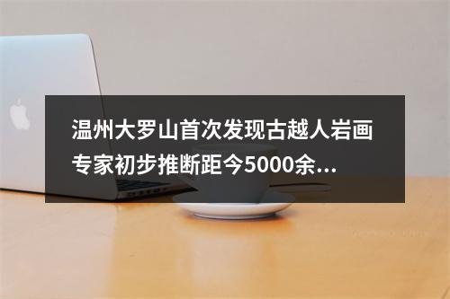 温州大罗山首次发现古越人岩画 专家初步推断距今5000余年
