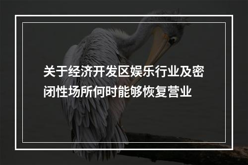关于经济开发区娱乐行业及密闭性场所何时能够恢复营业