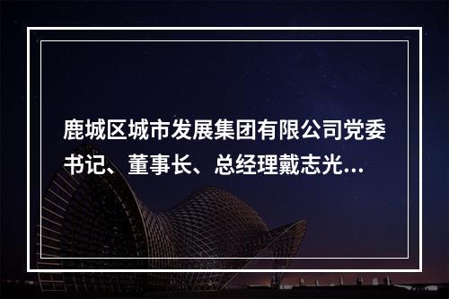 鹿城区城市发展集团有限公司党委书记、董事长、总经理戴志光被查