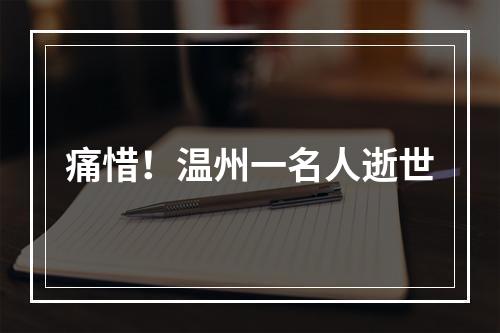 痛惜！温州一名人逝世