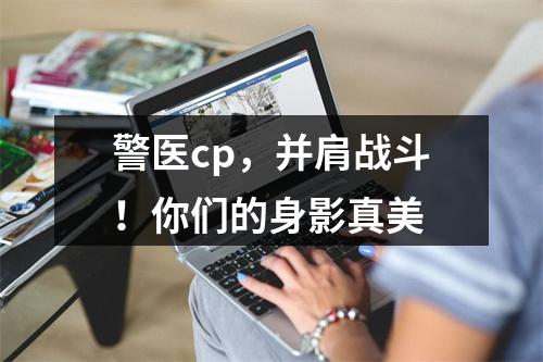 警医cp，并肩战斗！你们的身影真美
