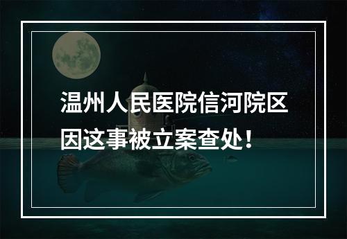 温州人民医院信河院区因这事被立案查处！
