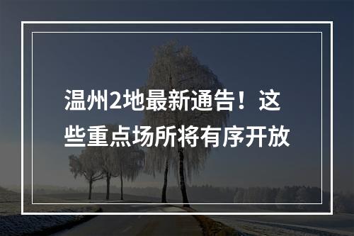 温州2地最新通告！这些重点场所将有序开放