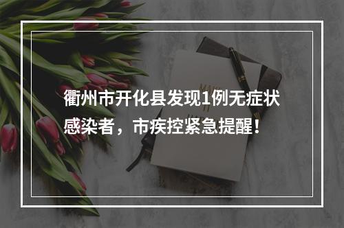 衢州市开化县发现1例无症状感染者，市疾控紧急提醒！