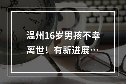 温州16岁男孩不幸离世！有新进展…