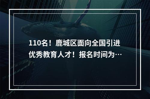 110名！鹿城区面向全国引进优秀教育人才！报名时间为…