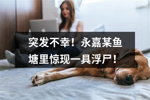 突发不幸！永嘉某鱼塘里惊现一具浮尸！