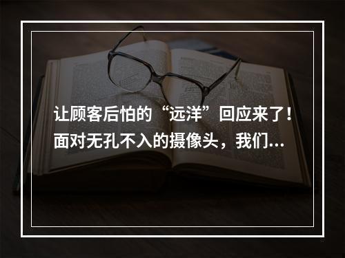让顾客后怕的“远洋”回应来了！面对无孔不入的摄像头，我们该怎么办？