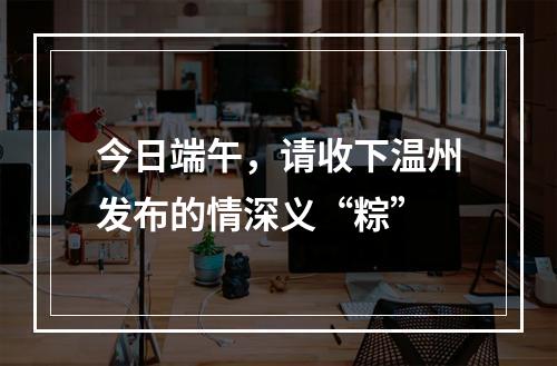 今日端午，请收下温州发布的情深义“粽”
