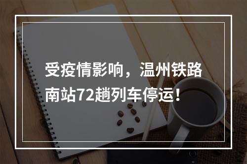 受疫情影响，温州铁路南站72趟列车停运！