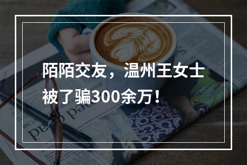 陌陌交友，温州王女士被了骗300余万！