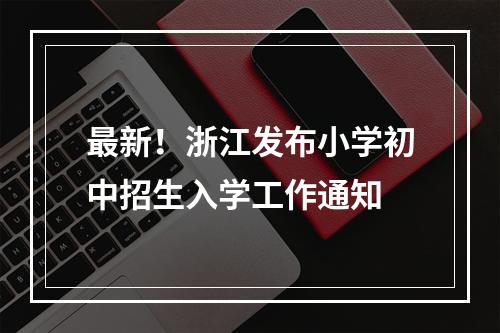 最新！浙江发布小学初中招生入学工作通知