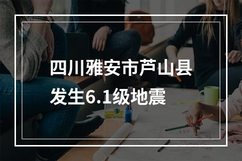 四川雅安市芦山县发生6.1级地震