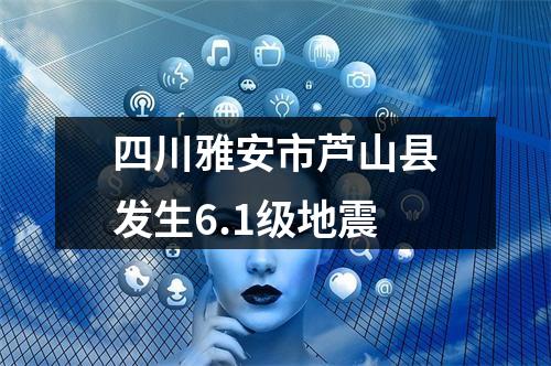 四川雅安市芦山县发生6.1级地震