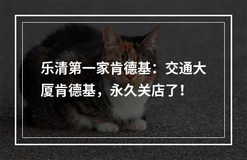 乐清第一家肯德基：交通大厦肯德基，永久关店了！