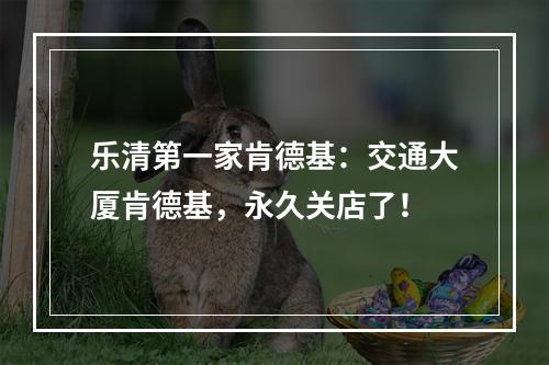 乐清第一家肯德基：交通大厦肯德基，永久关店了！